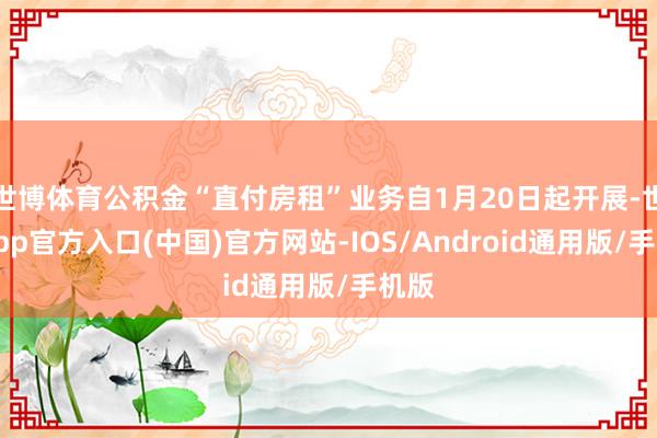 世博体育公积金“直付房租”业务自1月20日起开展-世博app官方入口(中国)官方网站-IOS/Android通用版/手机版