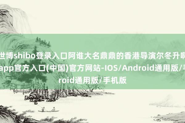 世博shibo登录入口阿谁大名鼎鼎的香港导演尔冬升啊-世博app官方入口(中国)官方网站-IOS/Android通用版/手机版