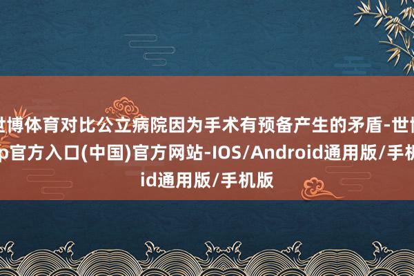 世博体育对比公立病院因为手术有预备产生的矛盾-世博app官方入口(中国)官方网站-IOS/Android通用版/手机版