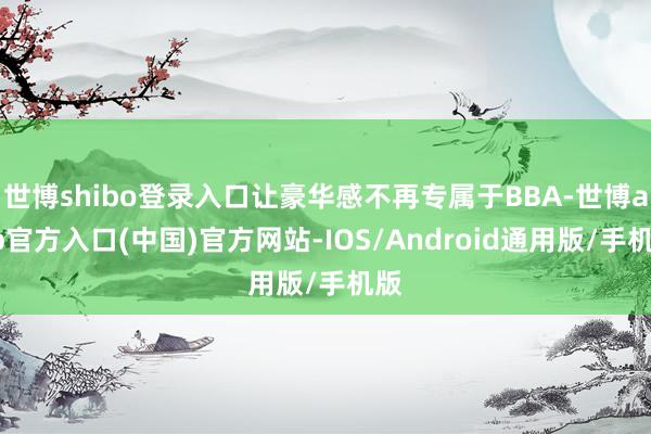 世博shibo登录入口让豪华感不再专属于BBA-世博app官方入口(中国)官方网站-IOS/Android通用版/手机版