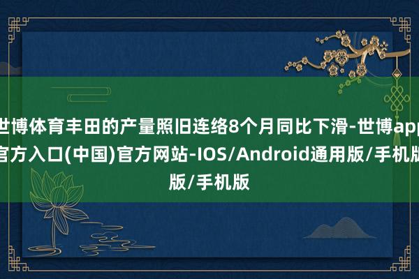 世博体育丰田的产量照旧连络8个月同比下滑-世博app官方入口(中国)官方网站-IOS/Android通用版/手机版