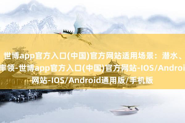 世博app官方入口(中国)官方网站适用场景：潜水、旅行、往日高频率领-世博app官方入口(中国)官方网站-IOS/Android通用版/手机版