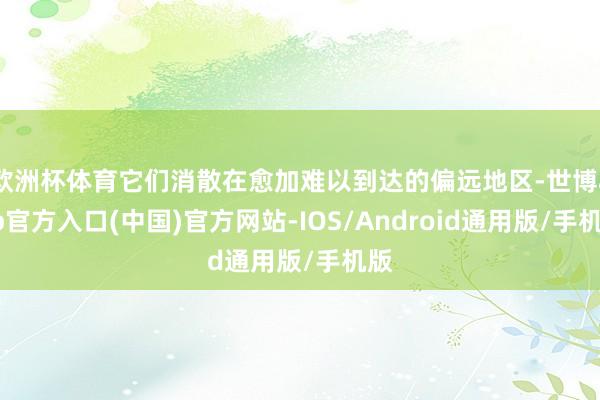 欧洲杯体育它们消散在愈加难以到达的偏远地区-世博app官方入口(中国)官方网站-IOS/Android通用版/手机版