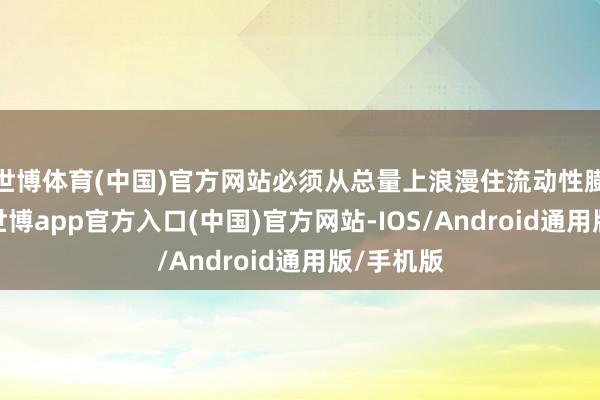世博体育(中国)官方网站必须从总量上浪漫住流动性膨胀问题-世博app官方入口(中国)官方网站-IOS/Android通用版/手机版