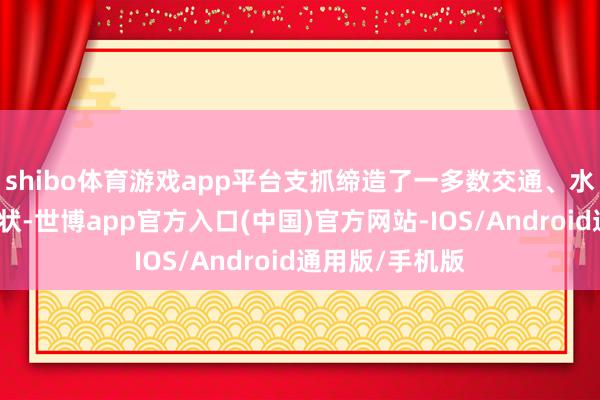shibo体育游戏app平台支抓缔造了一多数交通、水利、动力等形状-世博app官方入口(中国)官方网站-IOS/Android通用版/手机版