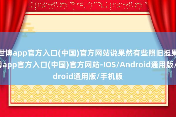 世博app官方入口(中国)官方网站说果然有些照旧挺果然-世博app官方入口(中国)官方网站-IOS/Android通用版/手机版
