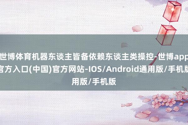 世博体育机器东谈主皆备依赖东谈主类操控-世博app官方入口(中国)官方网站-IOS/Android通用版/手机版