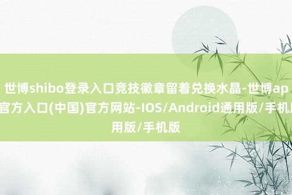 世博shibo登录入口竞技徽章留着兑换水晶-世博app官方入口(中国)官方网站-IOS/Android通用版/手机版