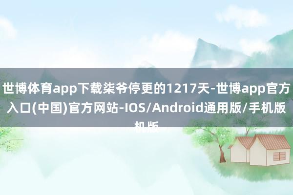 世博体育app下载柒爷停更的1217天-世博app官方入口(中国)官方网站-IOS/Android通用版/手机版