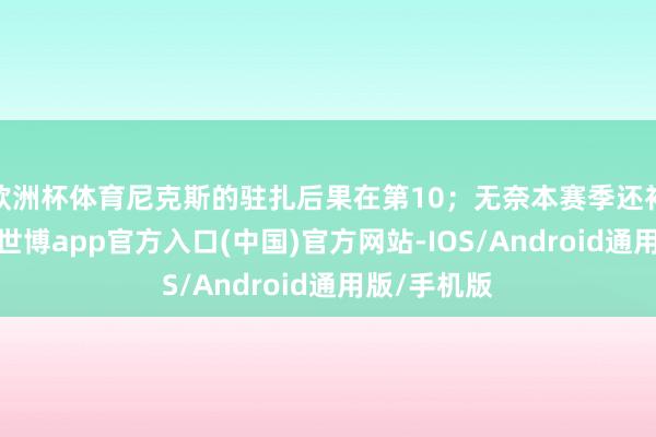 欧洲杯体育尼克斯的驻扎后果在第10；无奈本赛季还补强了驻扎-世博app官方入口(中国)官方网站-IOS/Android通用版/手机版