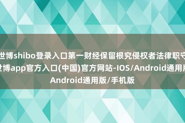 世博shibo登录入口第一财经保留根究侵权者法律职守的权力-世博app官方入口(中国)官方网站-IOS/Android通用版/手机版