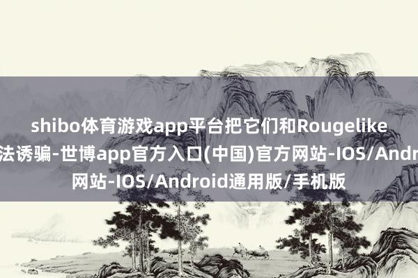 shibo体育游戏app平台把它们和Rougelike与大逃杀游戏的玩法诱骗-世博app官方入口(中国)官方网站-IOS/Android通用版/手机版