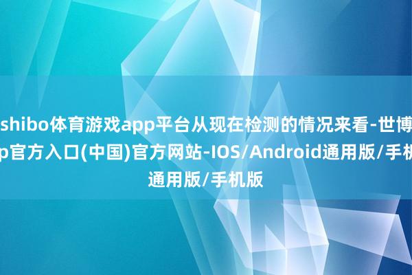 shibo体育游戏app平台从现在检测的情况来看-世博app官方入口(中国)官方网站-IOS/Android通用版/手机版