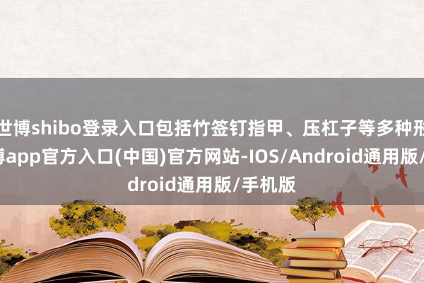 世博shibo登录入口包括竹签钉指甲、压杠子等多种形态-世博app官方入口(中国)官方网站-IOS/Android通用版/手机版