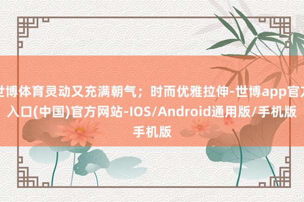 世博体育灵动又充满朝气；时而优雅拉伸-世博app官方入口(中国)官方网站-IOS/Android通用版/手机版