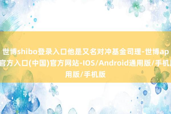 世博shibo登录入口他是又名对冲基金司理-世博app官方入口(中国)官方网站-IOS/Android通用版/手机版