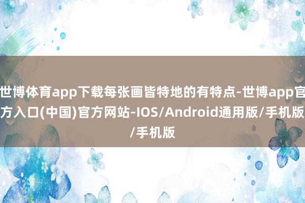 世博体育app下载每张画皆特地的有特点-世博app官方入口(中国)官方网站-IOS/Android通用版/手机版