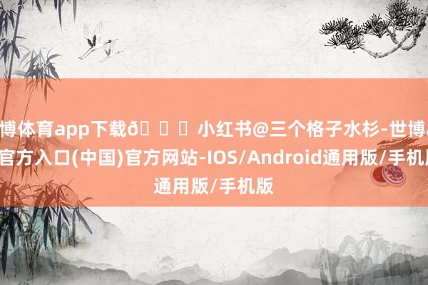 世博体育app下载🍂小红书@三个格子水杉-世博app官方入口(中国)官方网站-IOS/Android通用版/手机版