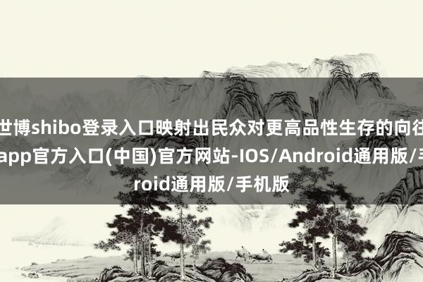 世博shibo登录入口映射出民众对更高品性生存的向往-世博app官方入口(中国)官方网站-IOS/Android通用版/手机版
