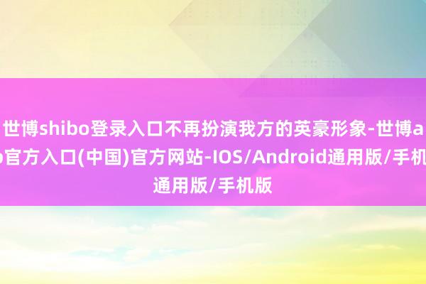 世博shibo登录入口不再扮演我方的英豪形象-世博app官方入口(中国)官方网站-IOS/Android通用版/手机版