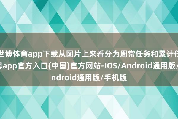 世博体育app下载从图片上来看分为周常任务和累计任务-世博app官方入口(中国)官方网站-IOS/Android通用版/手机版