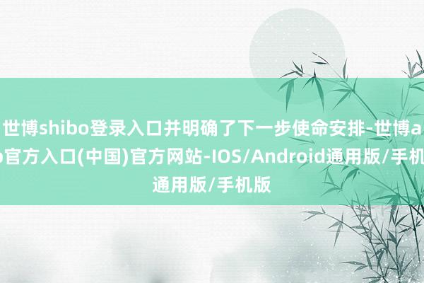 世博shibo登录入口并明确了下一步使命安排-世博app官方入口(中国)官方网站-IOS/Android通用版/手机版