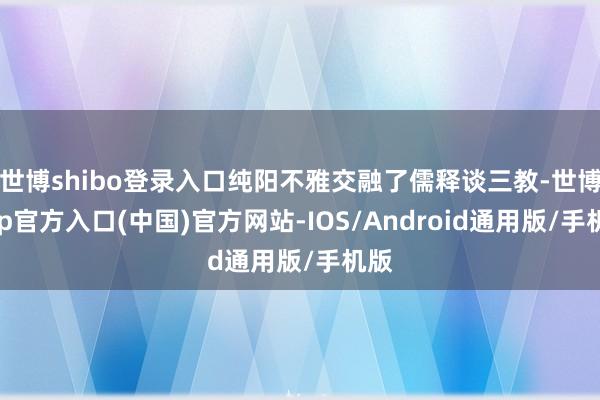 世博shibo登录入口纯阳不雅交融了儒释谈三教-世博app官方入口(中国)官方网站-IOS/Android通用版/手机版