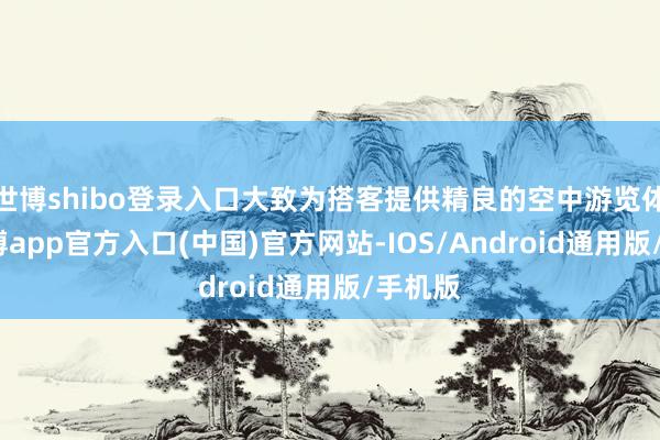 世博shibo登录入口大致为搭客提供精良的空中游览体验-世博app官方入口(中国)官方网站-IOS/Android通用版/手机版