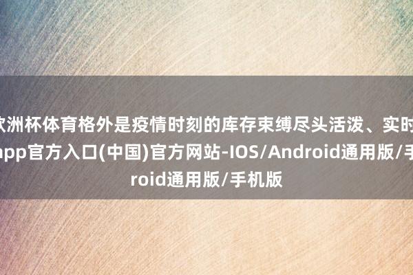 欧洲杯体育格外是疫情时刻的库存束缚尽头活泼、实时-世博app官方入口(中国)官方网站-IOS/Android通用版/手机版