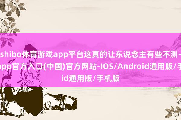 shibo体育游戏app平台这真的让东说念主有些不测-世博app官方入口(中国)官方网站-IOS/Android通用版/手机版