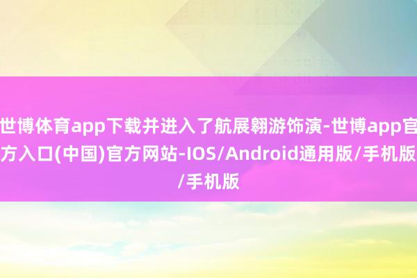 世博体育app下载并进入了航展翱游饰演-世博app官方入口(中国)官方网站-IOS/Android通用版/手机版