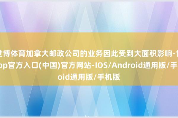 世博体育加拿大邮政公司的业务因此受到大面积影响-世博app官方入口(中国)官方网站-IOS/Android通用版/手机版