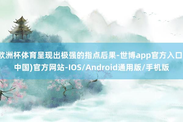 欧洲杯体育呈现出极强的指点后果-世博app官方入口(中国)官方网站-IOS/Android通用版/手机版