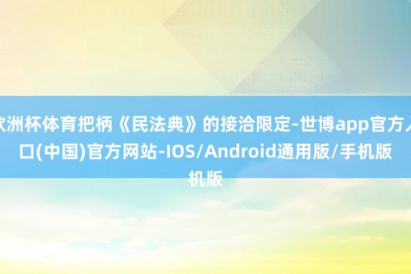 欧洲杯体育把柄《民法典》的接洽限定-世博app官方入口(中国)官方网站-IOS/Android通用版/手机版
