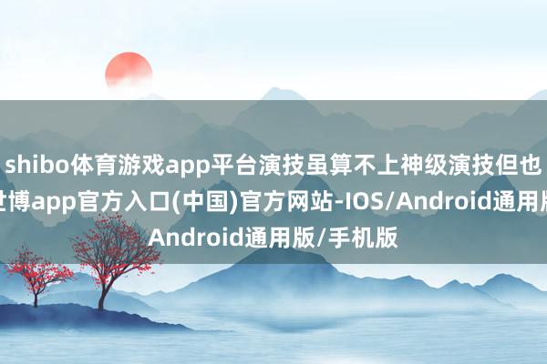 shibo体育游戏app平台演技虽算不上神级演技但也不算差-世博app官方入口(中国)官方网站-IOS/Android通用版/手机版