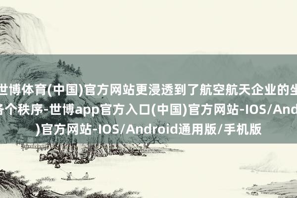世博体育(中国)官方网站更浸透到了航空航天企业的坐褥、制造、运营等各个秩序-世博app官方入口(中国)官方网站-IOS/Android通用版/手机版