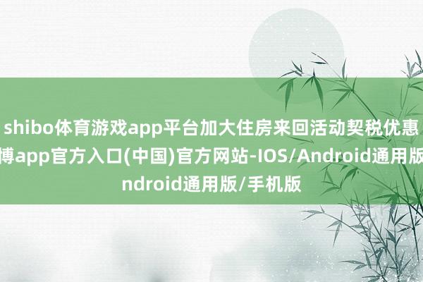 shibo体育游戏app平台加大住房来回活动契税优惠力度-世博app官方入口(中国)官方网站-IOS/Android通用版/手机版