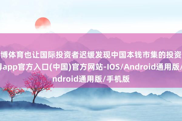 世博体育也让国际投资者迟缓发现中国本钱市集的投资价值-世博app官方入口(中国)官方网站-IOS/Android通用版/手机版