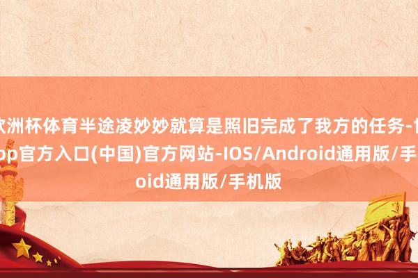 欧洲杯体育半途凌妙妙就算是照旧完成了我方的任务-世博app官方入口(中国)官方网站-IOS/Android通用版/手机版