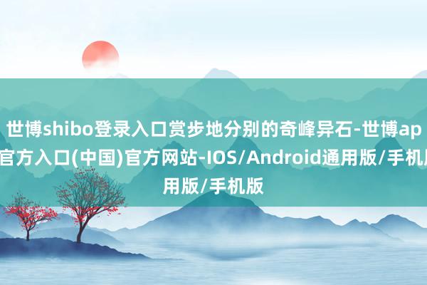 世博shibo登录入口赏步地分别的奇峰异石-世博app官方入口(中国)官方网站-IOS/Android通用版/手机版