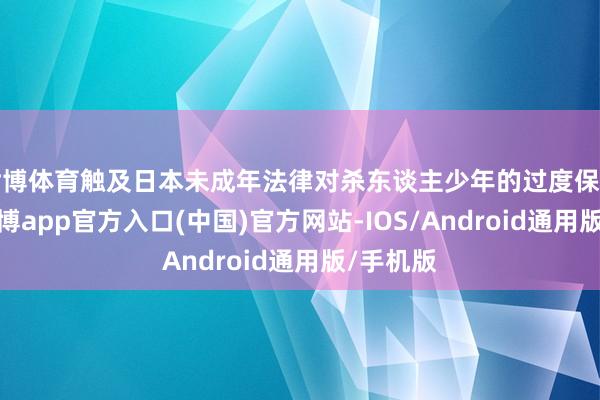 世博体育触及日本未成年法律对杀东谈主少年的过度保护问题-世博app官方入口(中国)官方网站-IOS/Android通用版/手机版