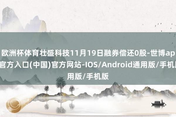 欧洲杯体育壮盛科技11月19日融券偿还0股-世博app官方入口(中国)官方网站-IOS/Android通用版/手机版