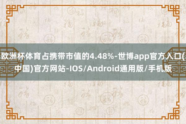 欧洲杯体育占携带市值的4.48%-世博app官方入口(中国)官方网站-IOS/Android通用版/手机版