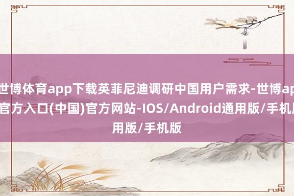 世博体育app下载英菲尼迪调研中国用户需求-世博app官方入口(中国)官方网站-IOS/Android通用版/手机版