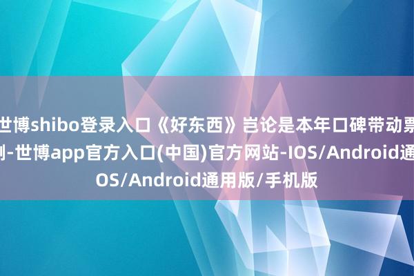 世博shibo登录入口《好东西》岂论是本年口碑带动票房的典型案例-世博app官方入口(中国)官方网站-IOS/Android通用版/手机版
