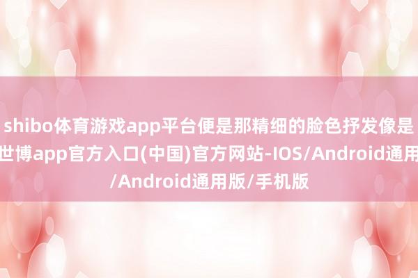 shibo体育游戏app平台便是那精细的脸色抒发像是喝了假酒-世博app官方入口(中国)官方网站-IOS/Android通用版/手机版