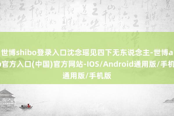 世博shibo登录入口沈念瑶见四下无东说念主-世博app官方入口(中国)官方网站-IOS/Android通用版/手机版