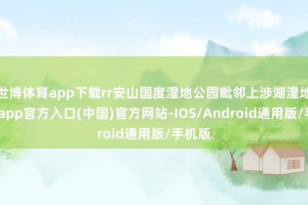 世博体育app下载rr安山国度湿地公园毗邻上涉湖湿地-世博app官方入口(中国)官方网站-IOS/Android通用版/手机版
