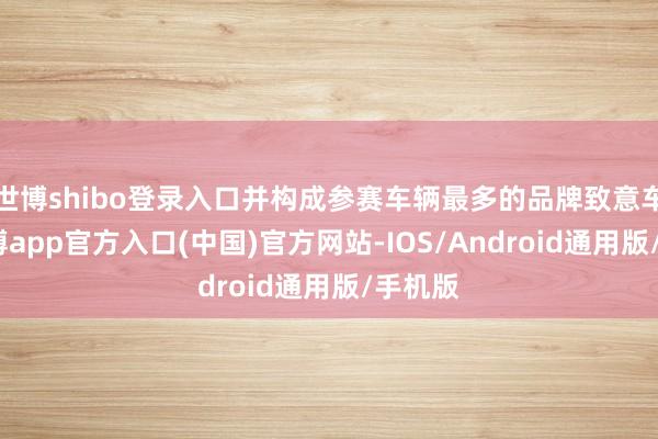 世博shibo登录入口并构成参赛车辆最多的品牌致意车队-世博app官方入口(中国)官方网站-IOS/Android通用版/手机版
