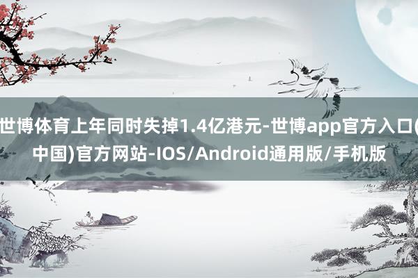 世博体育上年同时失掉1.4亿港元-世博app官方入口(中国)官方网站-IOS/Android通用版/手机版